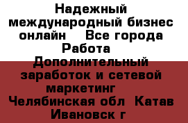 Надежный международный бизнес-онлайн. - Все города Работа » Дополнительный заработок и сетевой маркетинг   . Челябинская обл.,Катав-Ивановск г.